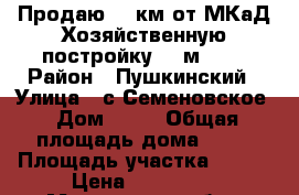 Продаю 30 км от МКаД Хозяйственную постройку 17 м2 ,  › Район ­ Пушкинский › Улица ­ с.Семеновское › Дом ­ 70 › Общая площадь дома ­ 17 › Площадь участка ­ 980 › Цена ­ 180 000 - Московская обл., Пушкинский р-н, Семеновское д. Недвижимость » Дома, коттеджи, дачи продажа   . Московская обл.